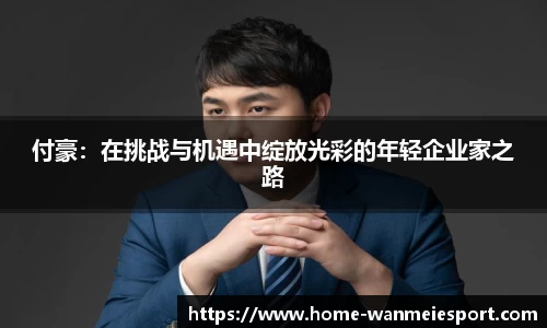 付豪：在挑战与机遇中绽放光彩的年轻企业家之路